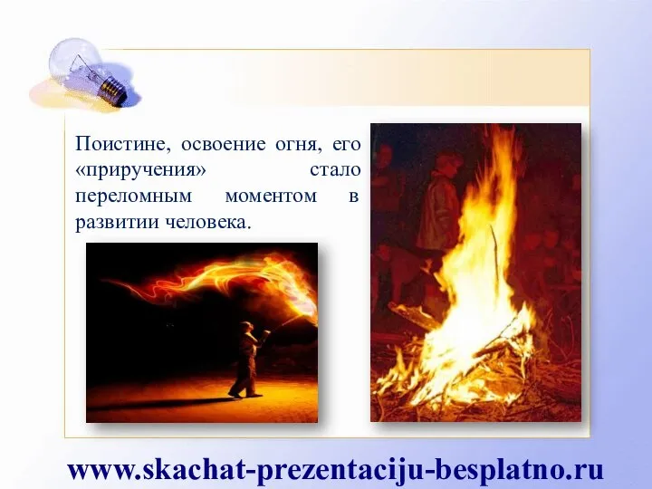 Поистине, освоение огня, его «приручения» стало переломным моментом в развитии человека. www.skachat-prezentaciju-besplatno.ru