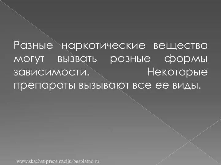 Разные наркотические вещества могут вызвать разные формы зависимости. Некоторые препараты вызывают все ее виды. www.skachat-prezentaciju-besplatno.ru