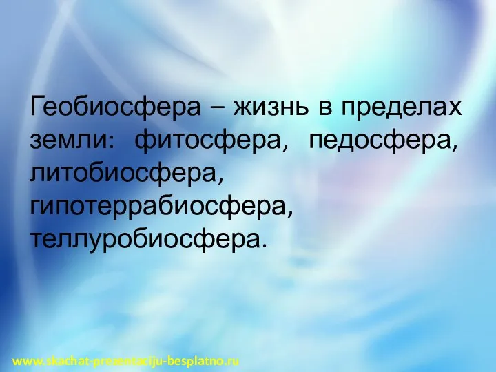 Геобиосфера – жизнь в пределах земли: фитосфера, педосфера, литобиосфера, гипотеррабиосфера, теллуробиосфера. www.skachat-prezentaciju-besplatno.ru