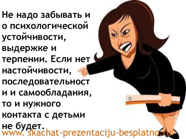 Не надо забывать и о психологической устойчивости, выдержке и терпении. Если