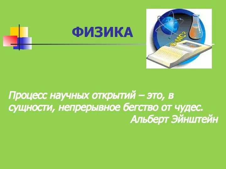 ФИЗИКА Процесс научных открытий – это, в сущности, непрерывное бегство от чудес. Альберт Эйнштейн