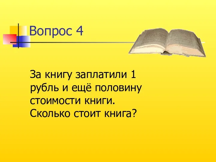 Вопрос 4 За книгу заплатили 1 рубль и ещё половину стоимости книги. Сколько стоит книга?