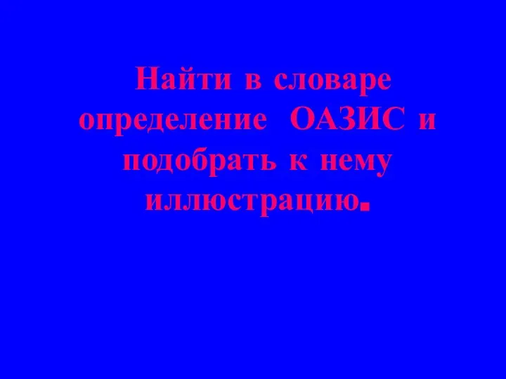 Найти в словаре определение ОАЗИС и подобрать к нему иллюстрацию.