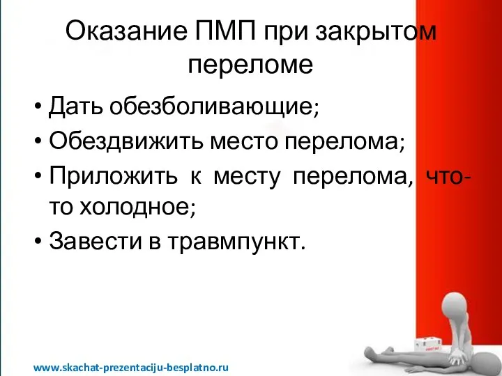 Оказание ПМП при закрытом переломе Дать обезболивающие; Обездвижить место перелома; Приложить