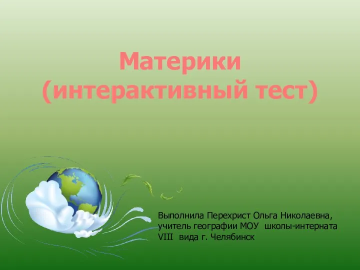 Материки (интерактивный тест) Выполнила Перехрист Ольга Николаевна, учитель географии МОУ школы-интерната VIII вида г. Челябинск