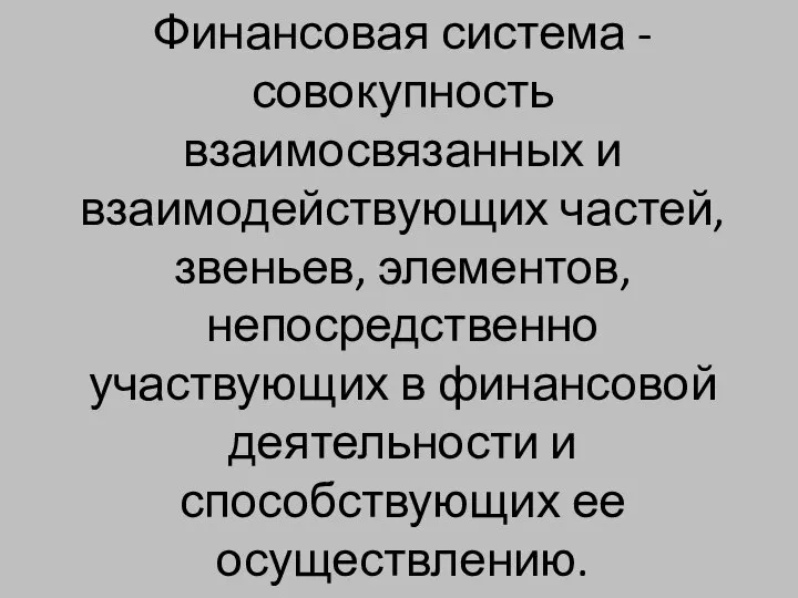 Финансовая система - совокупность взаимосвязанных и взаимодействующих частей, звеньев, элементов, непосредственно