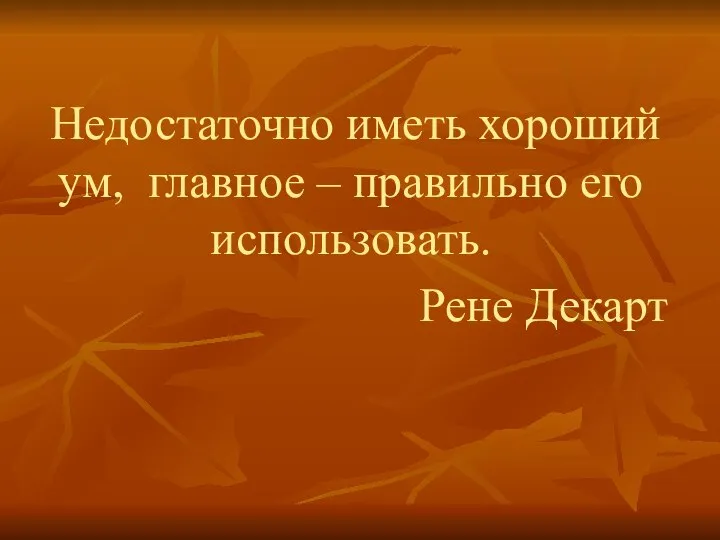 Недостаточно иметь хороший ум, главное – правильно его использовать. Рене Декарт