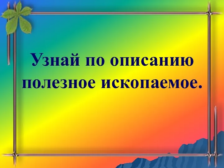 Узнай по описанию полезное ископаемое.