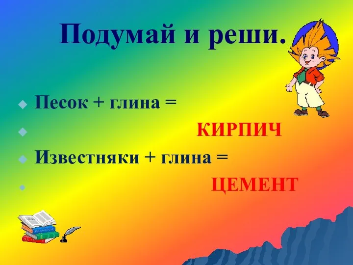 Подумай и реши. Песок + глина = КИРПИЧ Известняки + глина = ЦЕМЕНТ