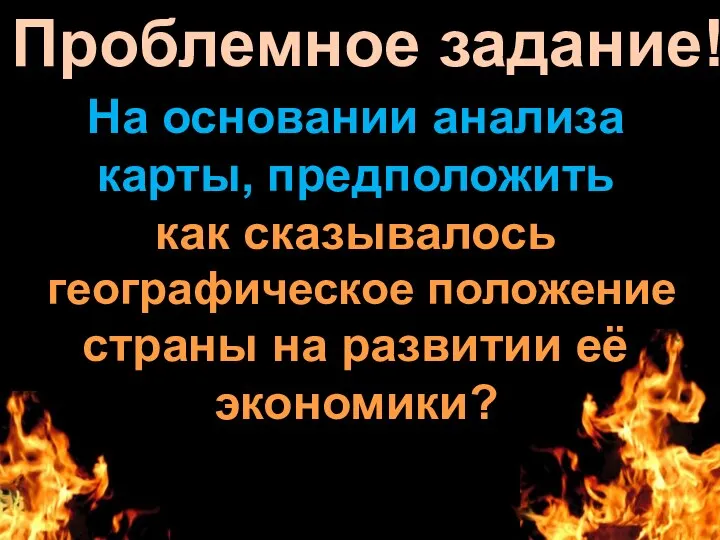 Проблемное задание! На основании анализа карты, предположить как сказывалось географическое положение страны на развитии её экономики?