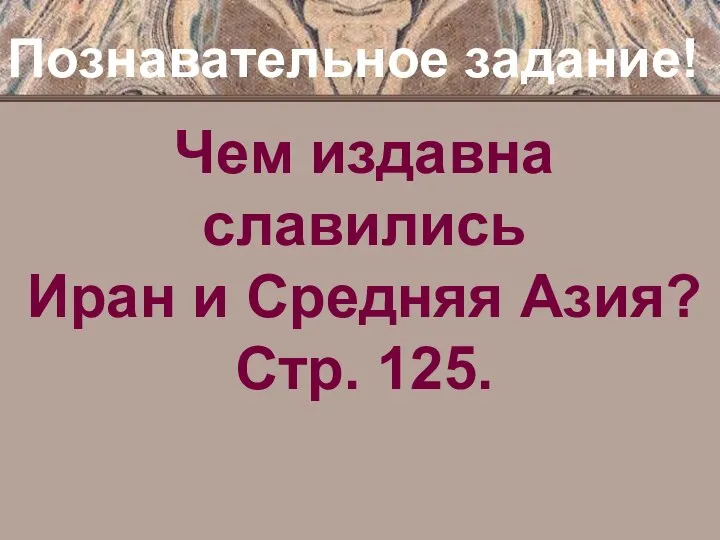 Познавательное задание! Чем издавна славились Иран и Средняя Азия? Стр. 125.