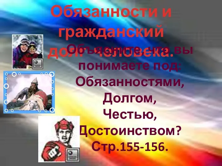 Обязанности и гражданский долг человека. Объясните, что вы понимаете под: Обязанностями, Долгом, Честью, Достоинством? Стр.155-156.