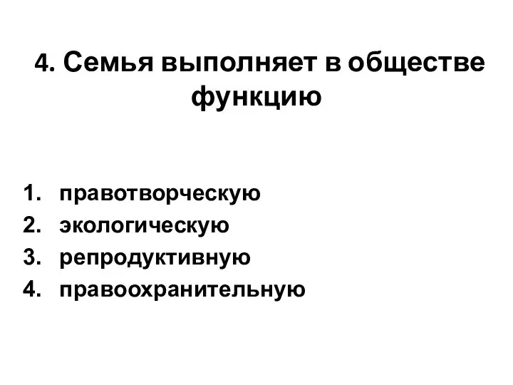 4. Семья выполняет в обществе функцию правотворческую экологическую репродуктивную правоохранительную