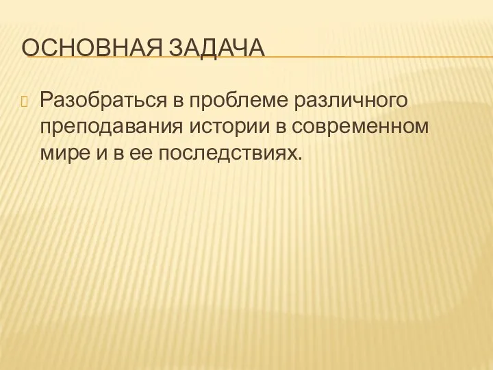 Основная задача Разобраться в проблеме различного преподавания истории в современном мире и в ее последствиях.