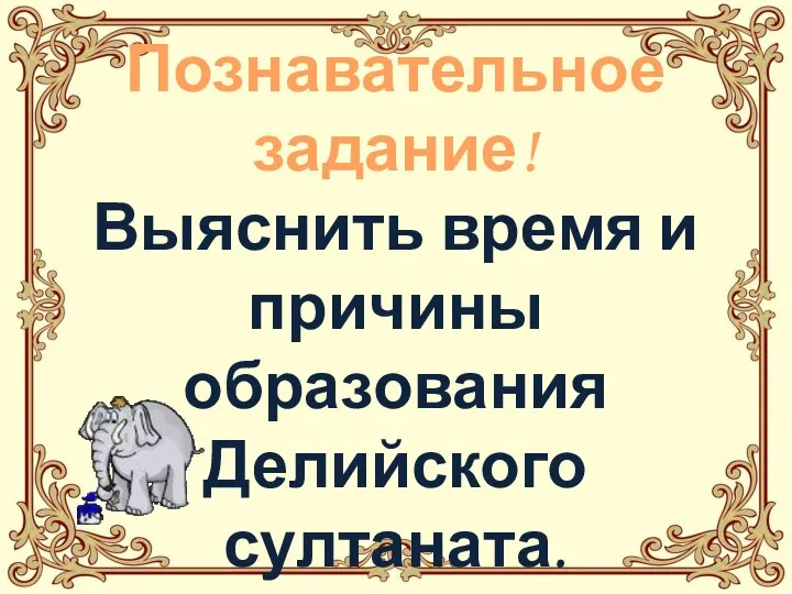 Познавательное задание! Выяснить время и причины образования Делийского султаната. Стр.131.