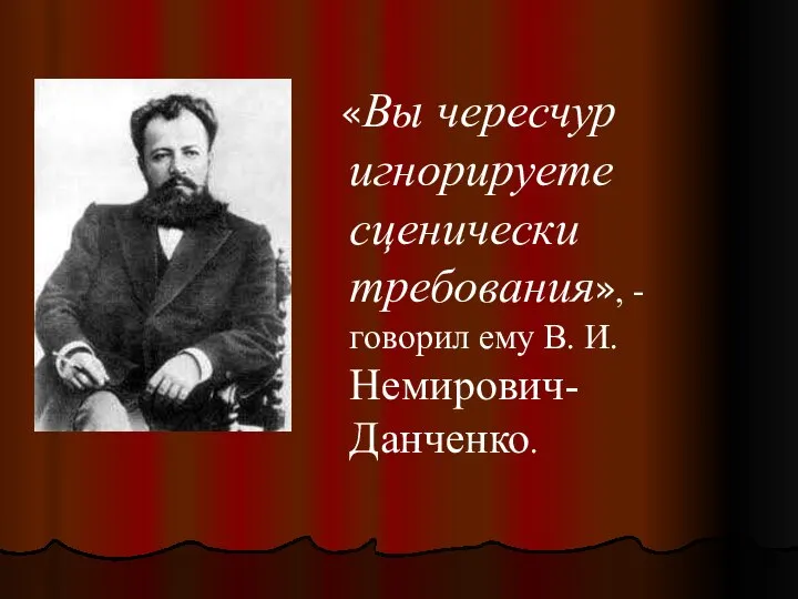 «Вы чересчур игнорируете сценически требования», - говорил ему В. И. Немирович-Данченко.