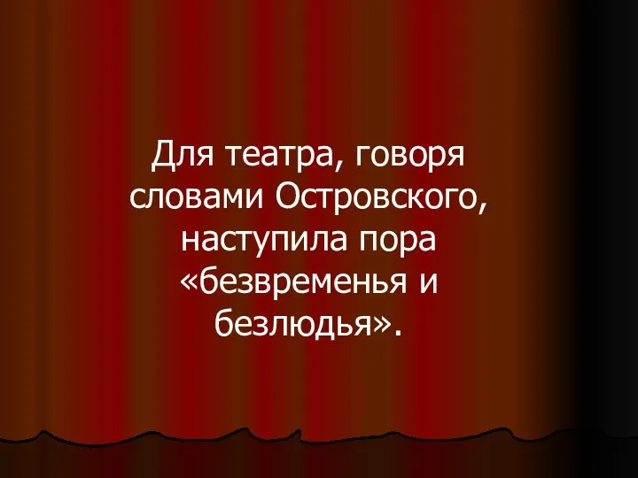 Для театра, говоря словами Островского, наступила пора «безвременья и безлюдья».