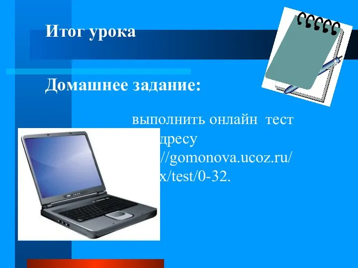 Итог урока Домашнее задание: выполнить онлайн тест по адресу http://gomonova.ucoz.ru/index/test/0-32.