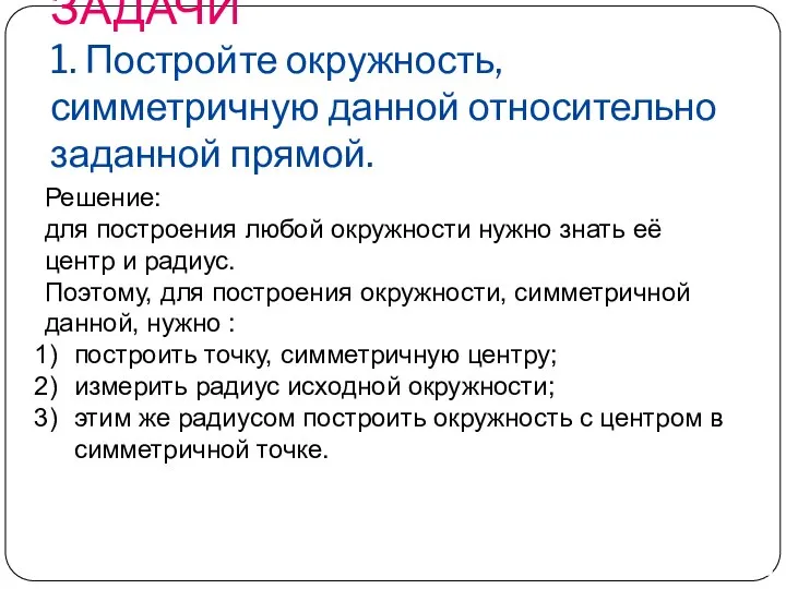 ЗАДАЧИ 1. Постройте окружность, симметричную данной относительно заданной прямой. Решение: для