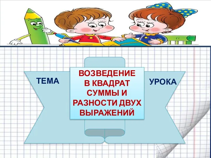 ВОЗВЕДЕНИЕ В КВАДРАТ СУММЫ И РАЗНОСТИ ДВУХ ВЫРАЖЕНИЙ ТЕМА УРОКА