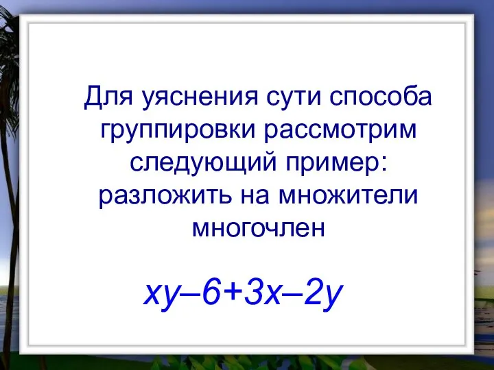 Для уяснения сути способа группировки рассмотрим следующий пример: разложить на множители многочлен xy–6+3x–2y