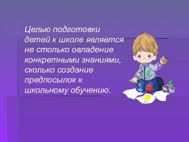 Целью подготовки детей к школе является не столько овладение конкретными знаниями,