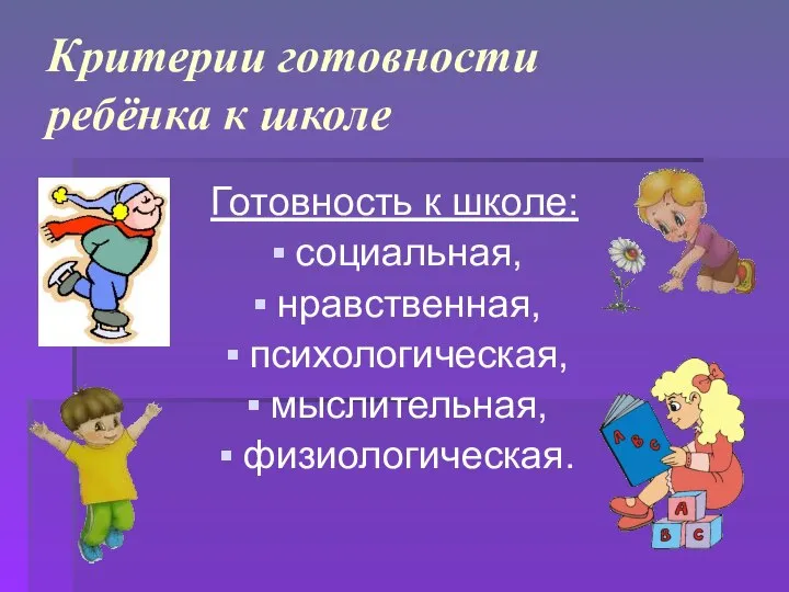 Критерии готовности ребёнка к школе Готовность к школе: социальная, нравственная, психологическая, мыслительная, физиологическая.