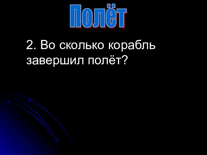 2. Во сколько корабль завершил полёт? Полёт