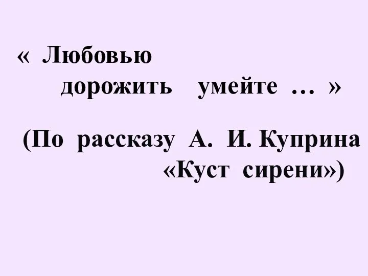 « Любовью дорожить умейте … » (По рассказу А. И. Куприна «Куст сирени»)