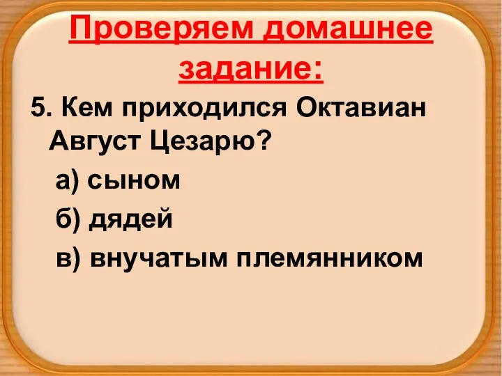 Проверяем домашнее задание: 5. Кем приходился Октавиан Август Цезарю? а) сыном б) дядей в) внучатым племянником