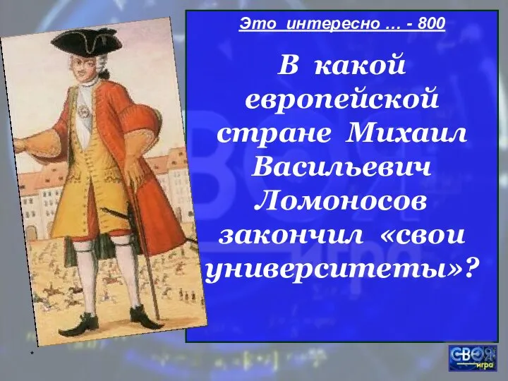 * Это интересно … - 800 В какой европейской стране Михаил Васильевич Ломоносов закончил «свои университеты»?