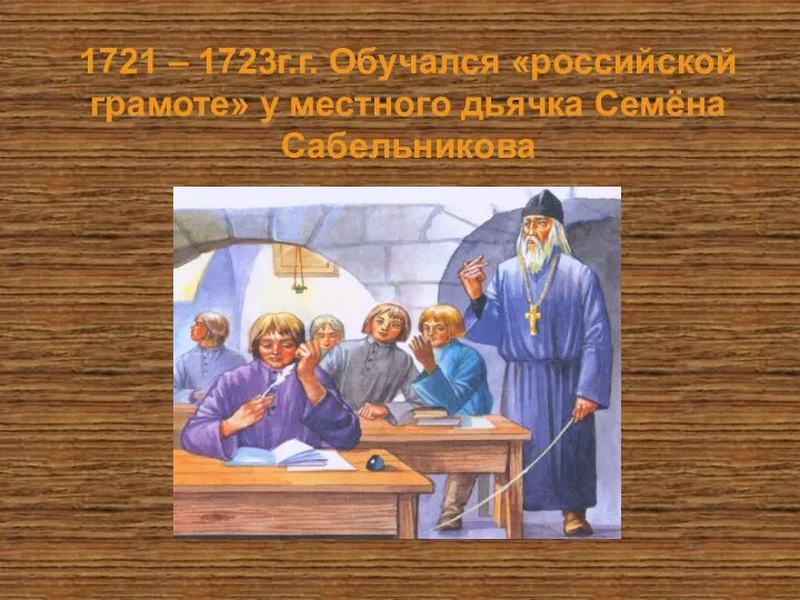 1721 – 1723г.г. Обучался «российской грамоте» у местного дьячка Семёна Сабельникова