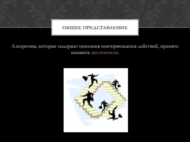 Алгоритмы, которые содержат описания повторяющихся действий, принято называть циклическими. Общее представление