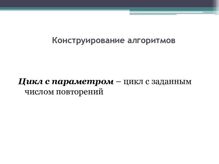 Конструирование алгоритмов Цикл с параметром – цикл с заданным числом повторений