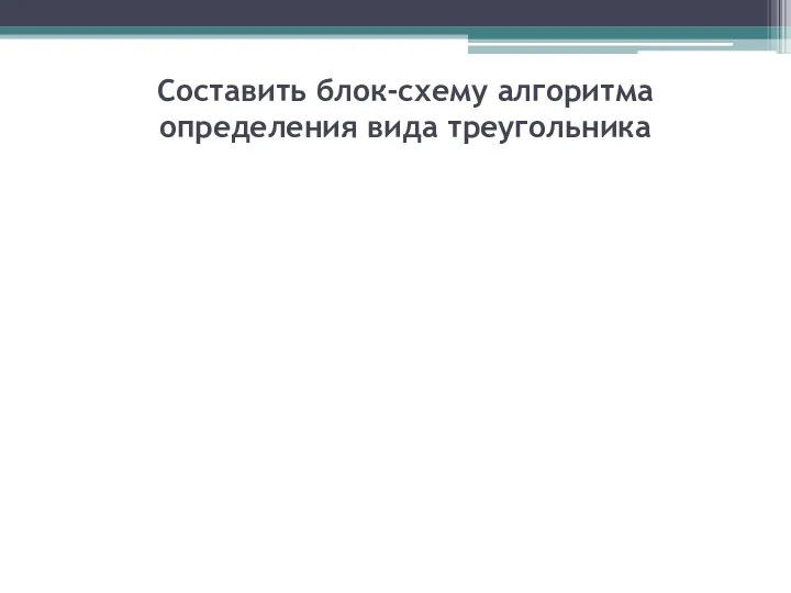 Составить блок-схему алгоритма определения вида треугольника