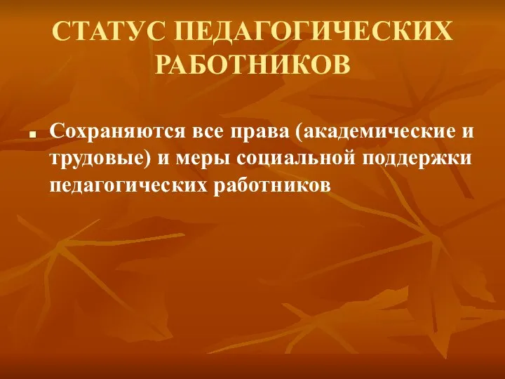 СТАТУС ПЕДАГОГИЧЕСКИХ РАБОТНИКОВ Сохраняются все права (академические и трудовые) и меры социальной поддержки педагогических работников