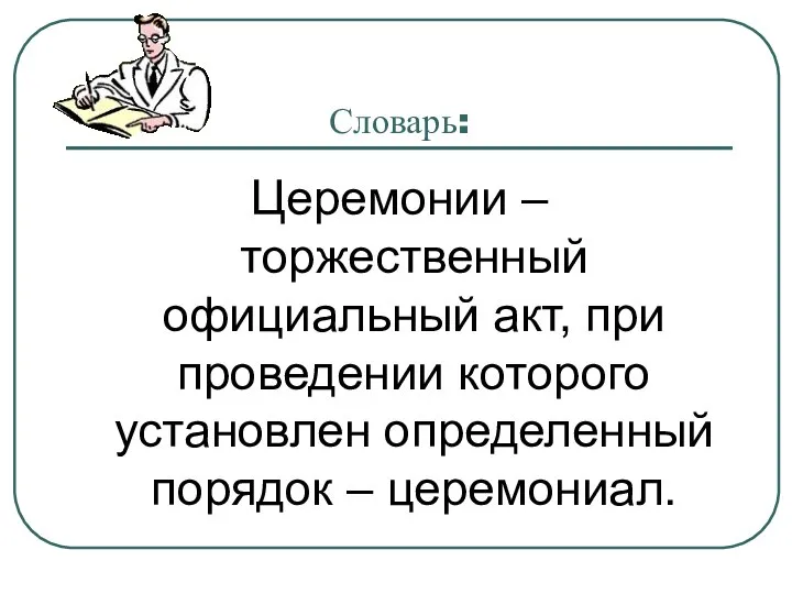 Словарь: Церемонии – торжественный официальный акт, при проведении которого установлен определенный порядок – церемониал.