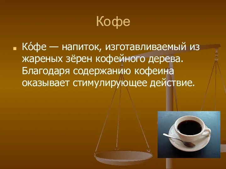 Кофе Ко́фе — напиток, изготавливаемый из жареных зёрен кофейного дерева. Благодаря содержанию кофеина оказывает стимулирующее действие.