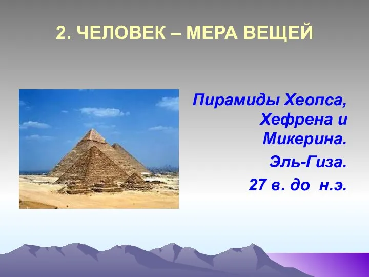 2. ЧЕЛОВЕК – МЕРА ВЕЩЕЙ Пирамиды Хеопса, Хефрена и Микерина. Эль-Гиза. 27 в. до н.э.