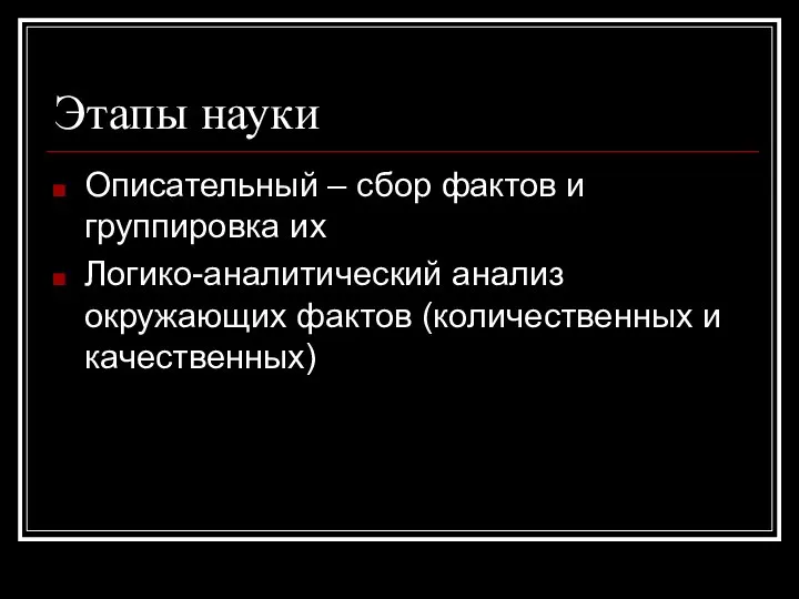 Этапы науки Описательный – сбор фактов и группировка их Логико-аналитический анализ окружающих фактов (количественных и качественных)