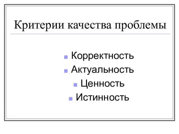 Критерии качества проблемы Корректность Актуальность Ценность Истинность