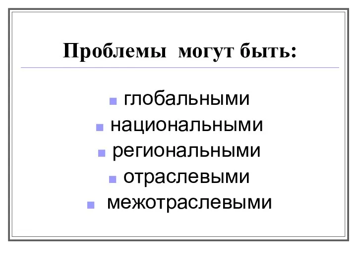 Проблемы могут быть: глобальными национальными региональными отраслевыми межотраслевыми