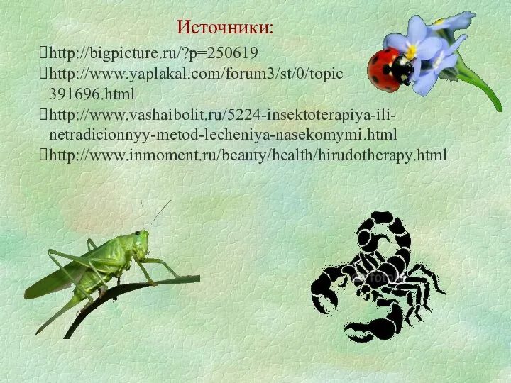 Источники: http://bigpicture.ru/?p=250619 http://www.yaplakal.com/forum3/st/0/topic 391696.html http://www.vashaibolit.ru/5224-insektoterapiya-ili- netradicionnyy-metod-lecheniya-nasekomymi.html http://www.inmoment.ru/beauty/health/hirudotherapy.html