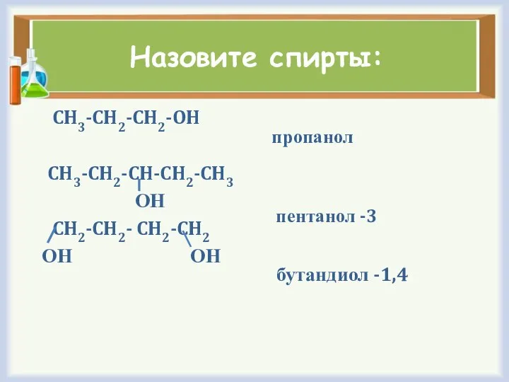 Назовите спирты: CH3-CH2-CH2-OH CH3-CH2-CH-CH2-CH3 ОН CH2-CH2- CH2-CH2 ОН ОН пропанол пентанол -3 бутандиол -1,4