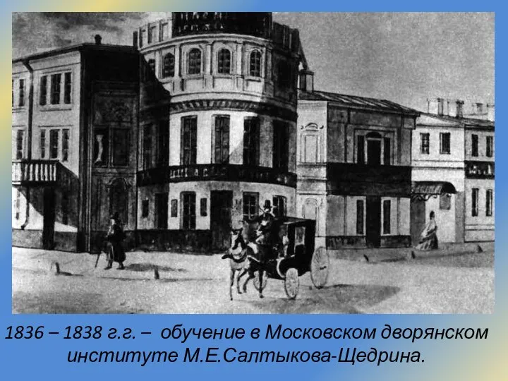 1836 – 1838 г.г. – обучение в Московском дворянском институте М.Е.Салтыкова-Щедрина.