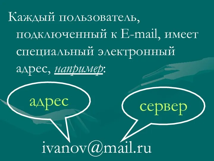 Каждый пользователь, подключенный к Е-mail, имеет специальный электронный адрес, например: ivanov@mail.ru сервер адрес