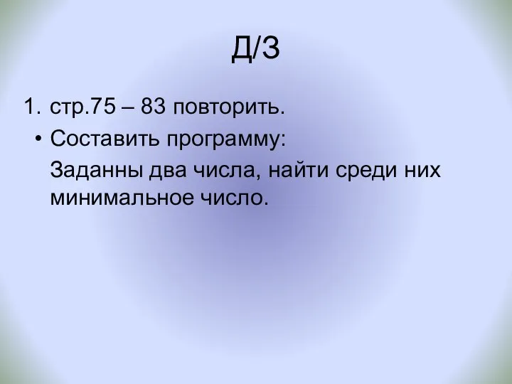 Д/З стр.75 – 83 повторить. Составить программу: Заданны два числа, найти среди них минимальное число.