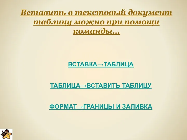 Вставить в текстовый документ таблицу можно при помощи команды… ВСТАВКА→ТАБЛИЦА ТАБЛИЦА→ВСТАВИТЬ ТАБЛИЦУ ФОРМАТ→ГРАНИЦЫ И ЗАЛИВКА