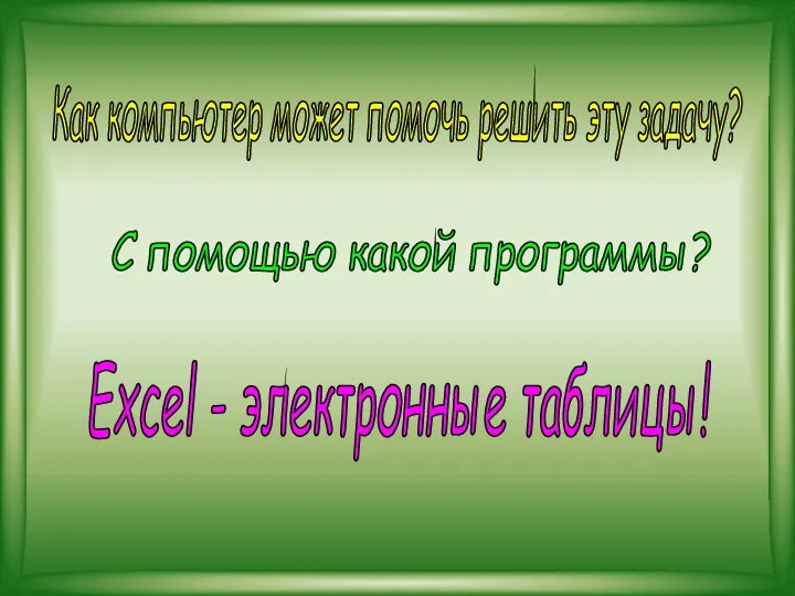 С помощью какой программы? Как компьютер может помочь решить эту задачу? Excel - электронные таблицы!