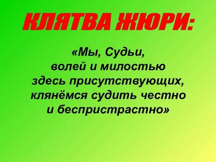 КЛЯТВА ЖЮРИ: «Мы, Судьи, волей и милостью здесь присутствующих, клянёмся судить честно и беспристрастно»